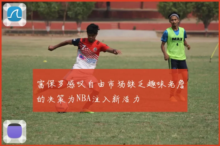 富保罗感叹自由市场缺乏趣味老詹的决策为NBA注入新活力