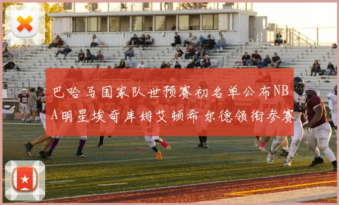 巴哈马国家队世预赛初名单公布NBA明星埃奇库姆艾顿希尔德领衔参赛阵容