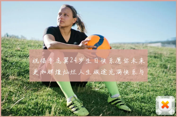 祝福李虎翼24岁生日快乐愿你未来更加辉煌灿烂人生旅途充满快乐与成功