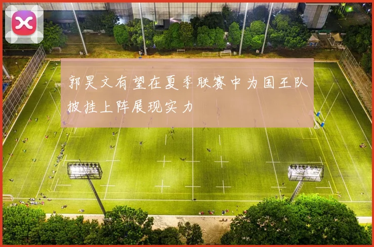 郭昊文有望在夏季联赛中为国王队披挂上阵展现实力