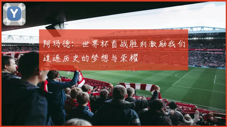 阿玛德：世界杯首战胜利激励我们追逐历史的梦想与荣耀