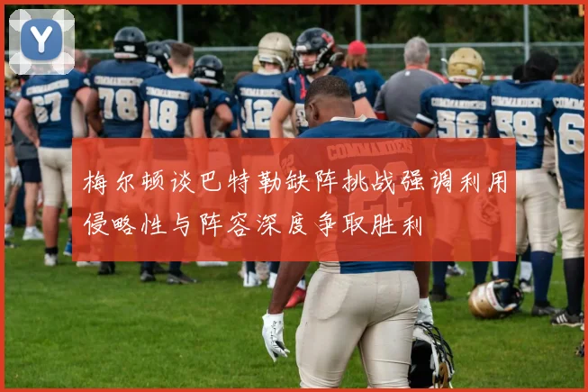 梅尔顿谈巴特勒缺阵挑战强调利用侵略性与阵容深度争取胜利