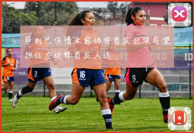 萨利巴伤情未愈仍将首发杜埃有望担任左边锋首发人选