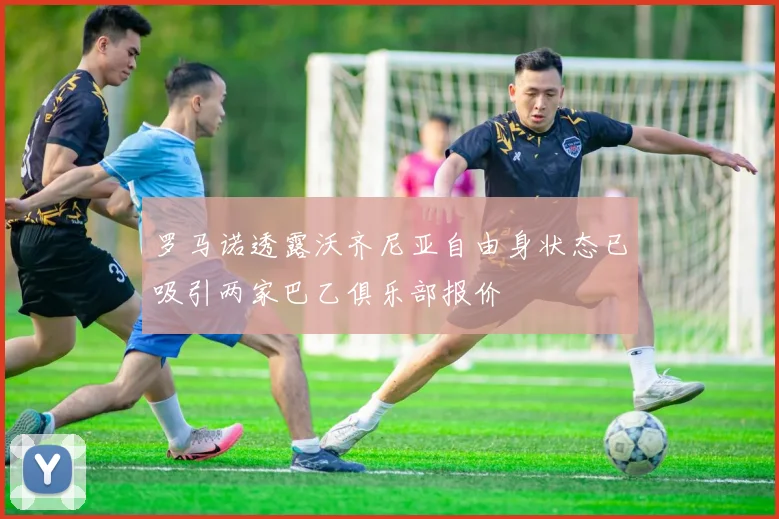 罗马诺透露沃齐尼亚自由身状态已吸引两家巴乙俱乐部报价
