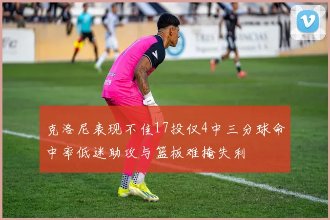 克洛尼表现不佳17投仅4中三分球命中率低迷助攻与篮板难掩失利