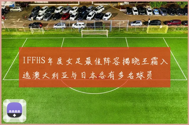 IFFHS年度女足最佳阵容揭晓王霜入选澳大利亚与日本各有多名球员