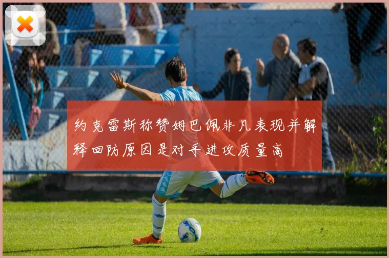 约克雷斯称赞姆巴佩非凡表现并解释回防原因是对手进攻质量高