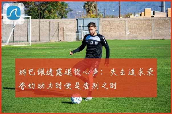 姆巴佩透露退役心声：失去追求荣誉的动力时便是告别之时