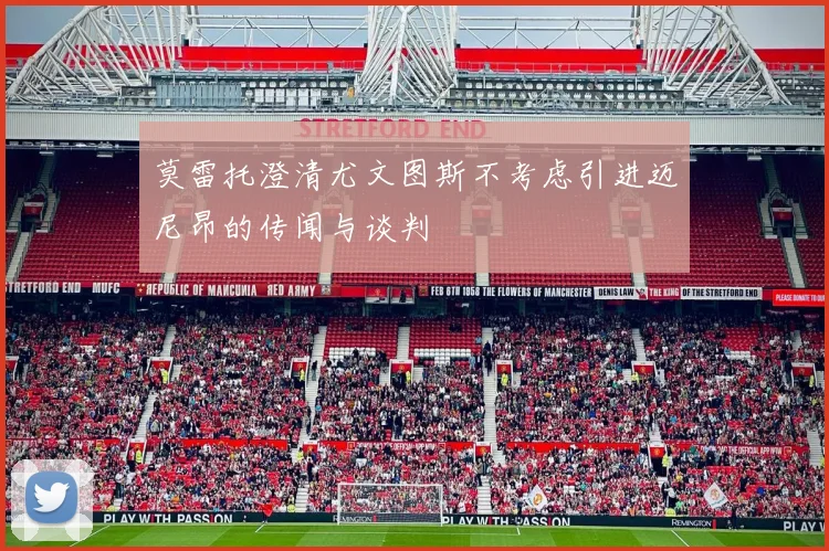莫雷托澄清尤文图斯不考虑引进迈尼昂的传闻与谈判