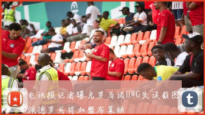 电讯报记者曝光罗马诺HWG失误截图佩德罗或将加盟布莱顿