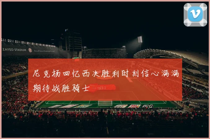 尼克杨回忆西决胜利时刻信心满满期待战胜骑士