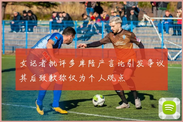 女记者批评多库陪产言论引发争议其后致歉称仅为个人观点