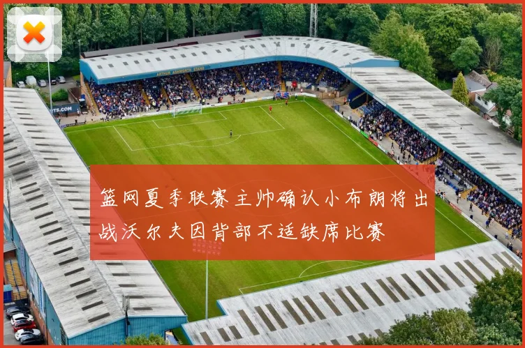 篮网夏季联赛主帅确认小布朗将出战沃尔夫因背部不适缺席比赛
